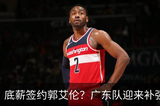 底薪签约郭艾伦？广东队迎来补强良机，徐杰终于能有合适替补了！