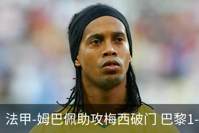 法甲-姆巴佩助攻梅西破门 巴黎1-1提前一轮夺冠
